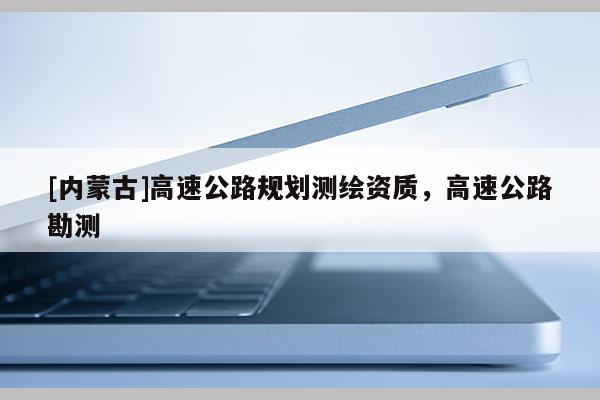 [内蒙古]高速公路规划测绘资质，高速公路勘测