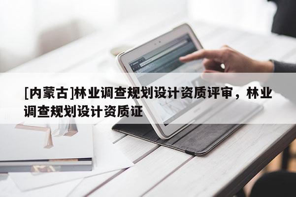 [内蒙古]林业调查规划设计资质评审，林业调查规划设计资质证
