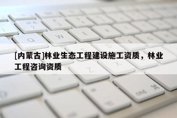 [内蒙古]林业生态工程建设施工资质，林业工程咨询资质