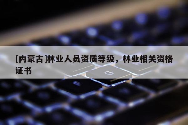 [内蒙古]林业人员资质等级，林业相关资格证书