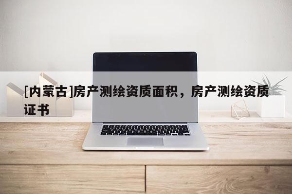 [内蒙古]房产测绘资质面积，房产测绘资质证书