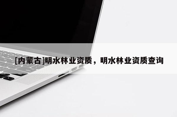 [内蒙古]明水林业资质，明水林业资质查询