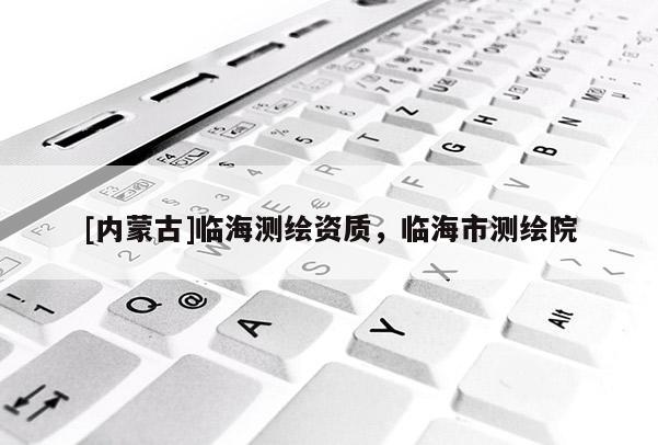 [内蒙古]临海测绘资质，临海市测绘院