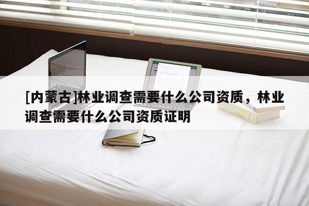 [内蒙古]林业调查需要什么公司资质，林业调查需要什么公司资质证明