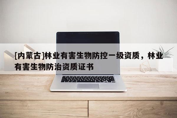 [内蒙古]林业有害生物防控一级资质，林业有害生物防治资质证书