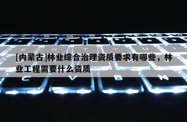 [内蒙古]林业综合治理资质要求有哪些，林业工程需要什么资质