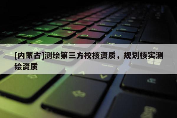 [内蒙古]测绘第三方校核资质，规划核实测绘资质