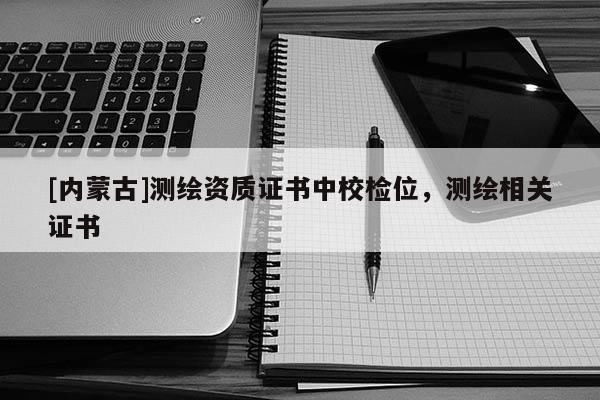 [内蒙古]测绘资质证书中校检位，测绘相关证书