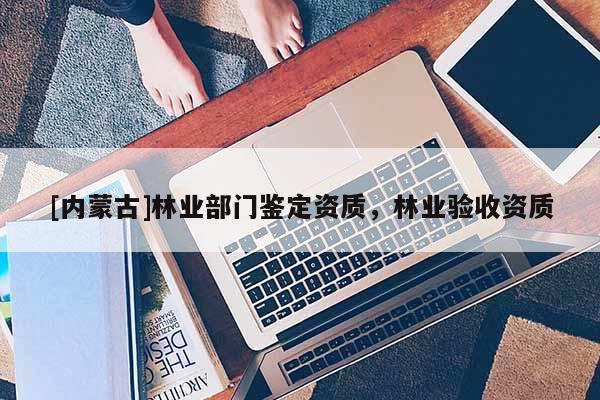 [内蒙古]林业部门鉴定资质，林业验收资质