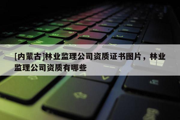 [内蒙古]林业监理公司资质证书图片，林业监理公司资质有哪些