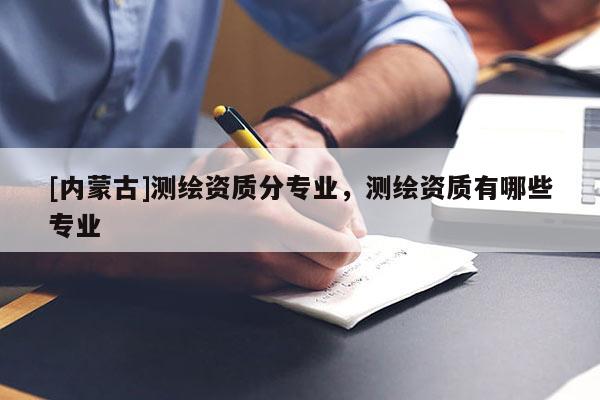[内蒙古]测绘资质分专业，测绘资质有哪些专业