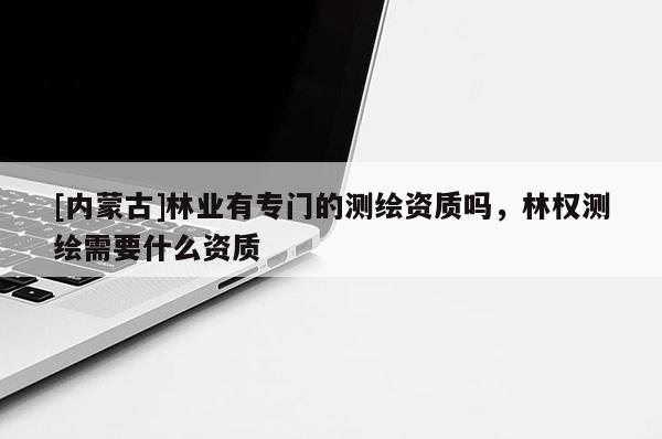 [内蒙古]林业有专门的测绘资质吗，林权测绘需要什么资质