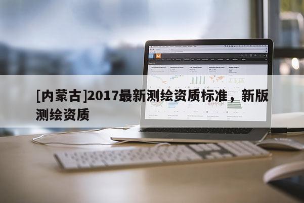 [内蒙古]2017最新测绘资质标准，新版测绘资质