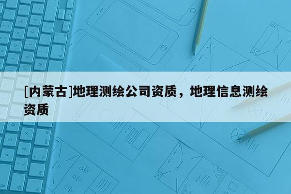 [内蒙古]地理测绘公司资质，地理信息测绘资质