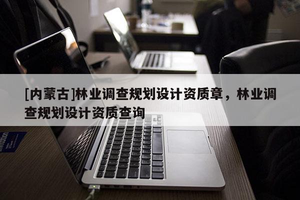 [内蒙古]林业调查规划设计资质章，林业调查规划设计资质查询