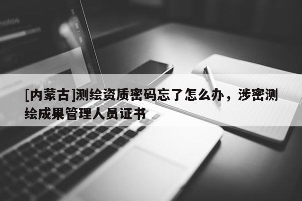 [内蒙古]测绘资质密码忘了怎么办，涉密测绘成果管理人员证书