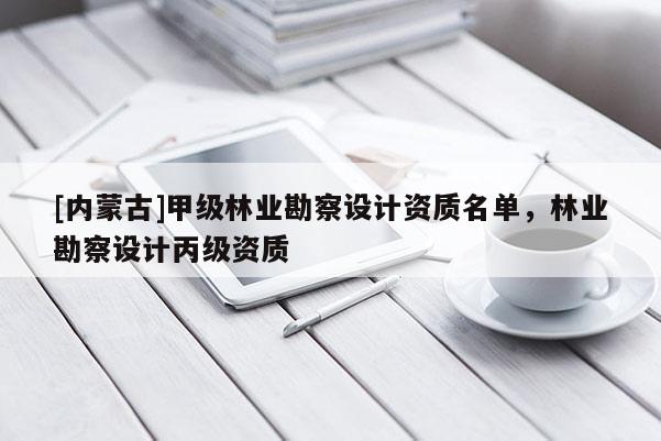 [内蒙古]甲级林业勘察设计资质名单，林业勘察设计丙级资质