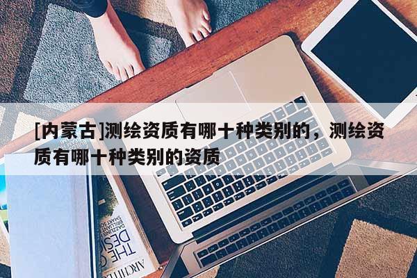 [内蒙古]测绘资质有哪十种类别的，测绘资质有哪十种类别的资质