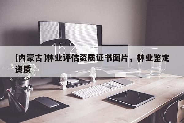 [内蒙古]林业评估资质证书图片，林业鉴定资质