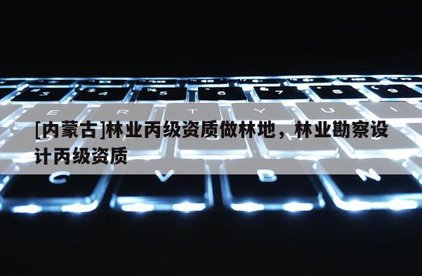 [内蒙古]林业丙级资质做林地，林业勘察设计丙级资质