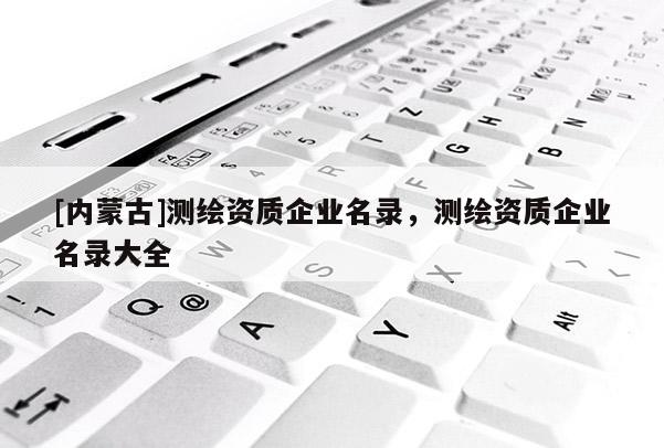 [内蒙古]测绘资质企业名录，测绘资质企业名录大全