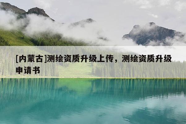 [内蒙古]测绘资质升级上传，测绘资质升级申请书