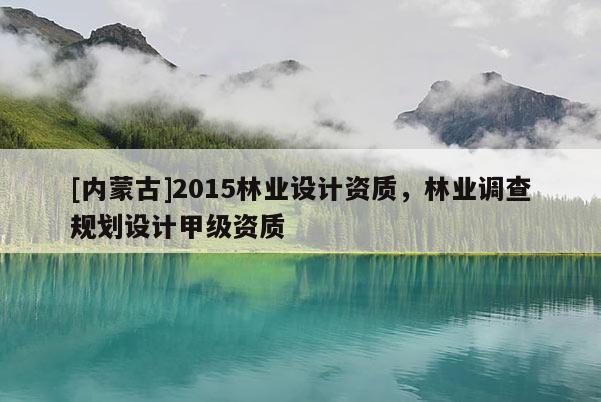 [内蒙古]2015林业设计资质，林业调查规划设计甲级资质