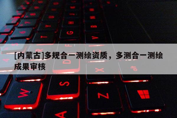 [内蒙古]多规合一测绘资质，多测合一测绘成果审核