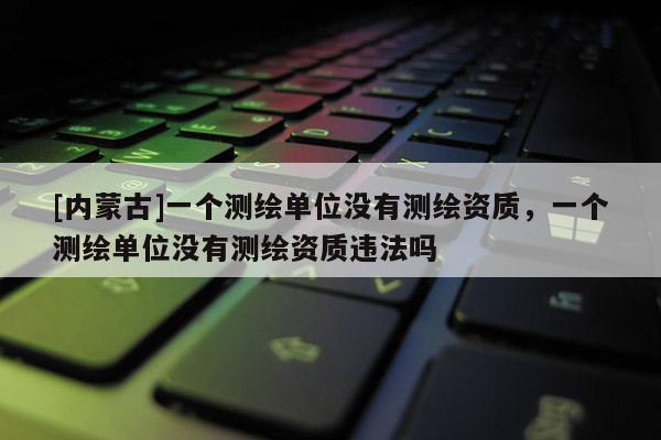 [内蒙古]一个测绘单位没有测绘资质，一个测绘单位没有测绘资质违法吗