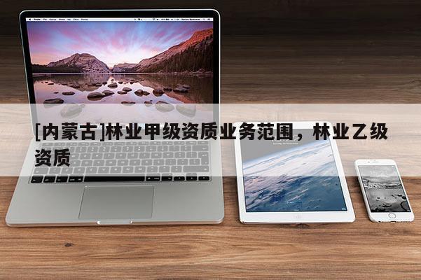 [内蒙古]林业甲级资质业务范围，林业乙级资质
