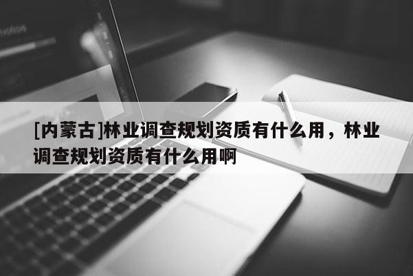 [内蒙古]林业调查规划资质有什么用，林业调查规划资质有什么用啊