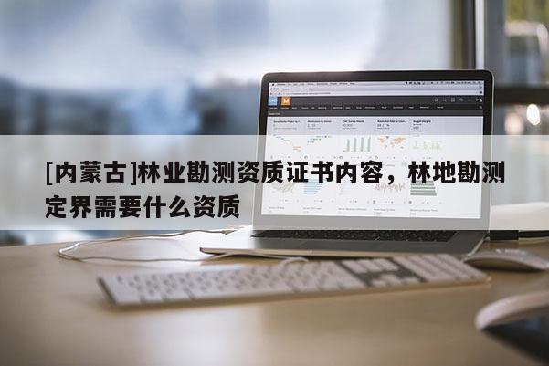 [内蒙古]林业勘测资质证书内容，林地勘测定界需要什么资质