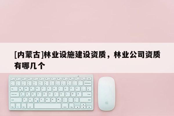 [内蒙古]林业设施建设资质，林业公司资质有哪几个