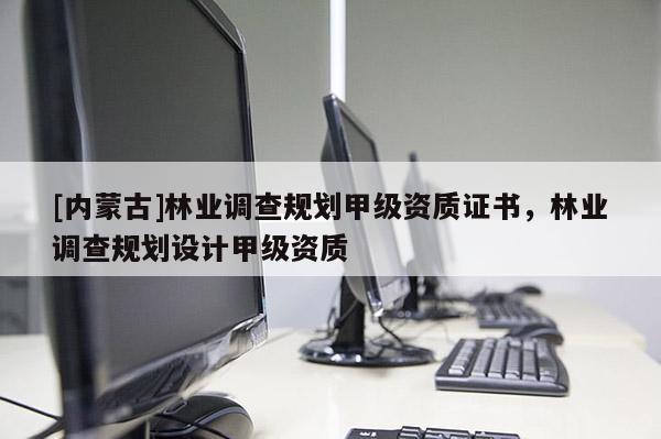 [内蒙古]林业调查规划甲级资质证书，林业调查规划设计甲级资质