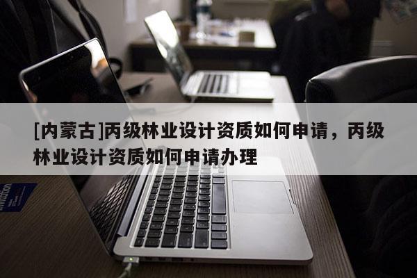 [内蒙古]丙级林业设计资质如何申请，丙级林业设计资质如何申请办理
