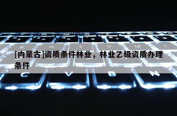 [内蒙古]资质条件林业，林业乙级资质办理条件