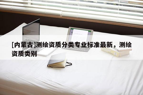 [内蒙古]测绘资质分类专业标准最新，测绘资质类别