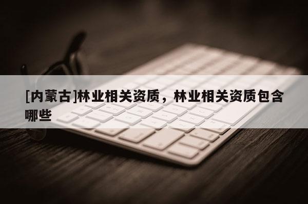 [内蒙古]林业相关资质，林业相关资质包含哪些