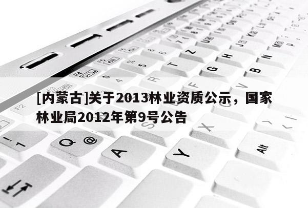 [内蒙古]关于2013林业资质公示，国家林业局2012年第9号公告