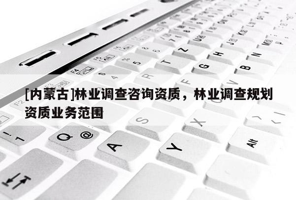 [内蒙古]林业调查咨询资质，林业调查规划资质业务范围