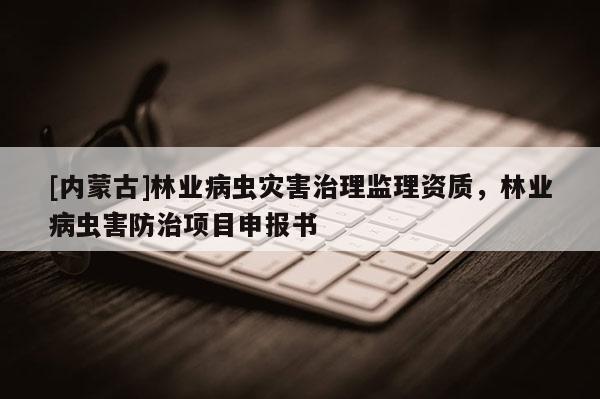 [内蒙古]林业病虫灾害治理监理资质，林业病虫害防治项目申报书