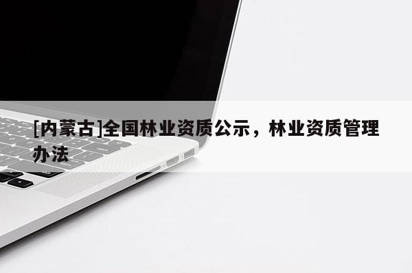 [内蒙古]全国林业资质公示，林业资质管理办法
