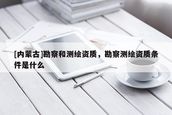 [内蒙古]勘察和测绘资质，勘察测绘资质条件是什么
