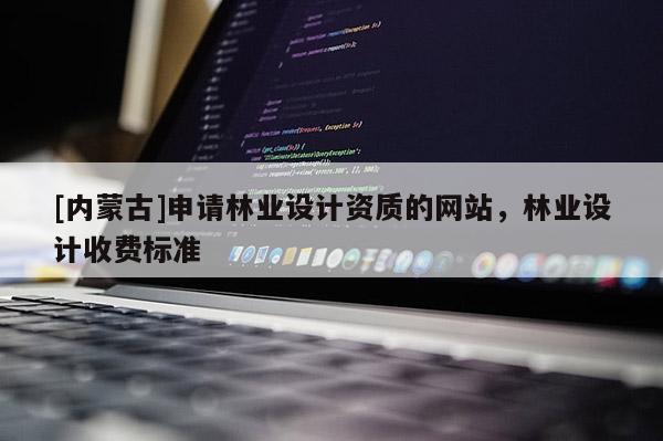 [内蒙古]申请林业设计资质的网站，林业设计收费标准