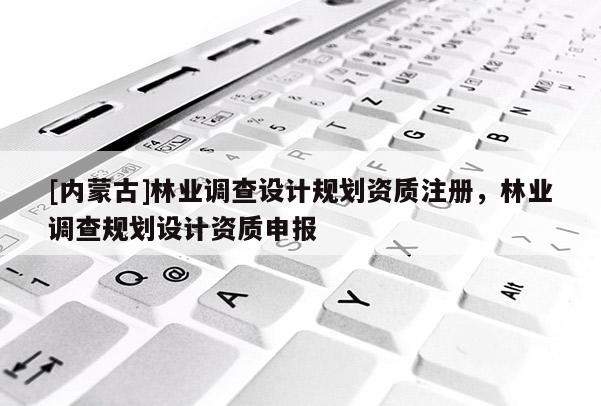 [内蒙古]林业调查设计规划资质注册，林业调查规划设计资质申报