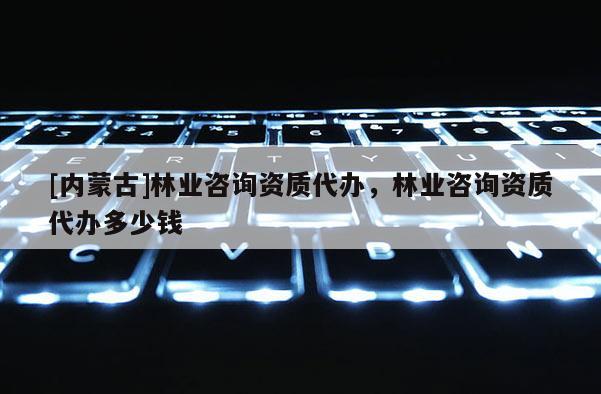 [内蒙古]林业咨询资质代办，林业咨询资质代办多少钱