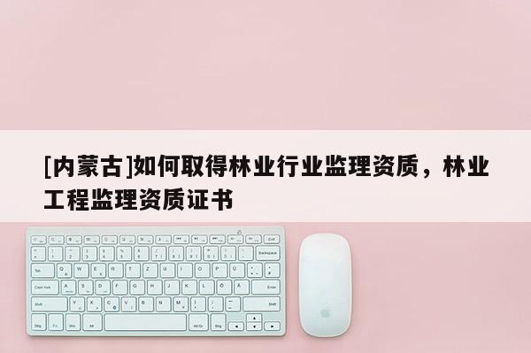 [内蒙古]如何取得林业行业监理资质，林业工程监理资质证书
