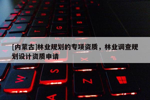 [内蒙古]林业规划的专项资质，林业调查规划设计资质申请