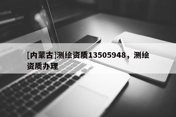 [内蒙古]测绘资质13505948，测绘资质办理