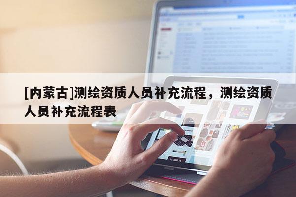 [内蒙古]测绘资质人员补充流程，测绘资质人员补充流程表